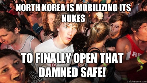 North Korea is mobilizing its nukes To finally open that damned safe!  Sudden Clarity Clarence