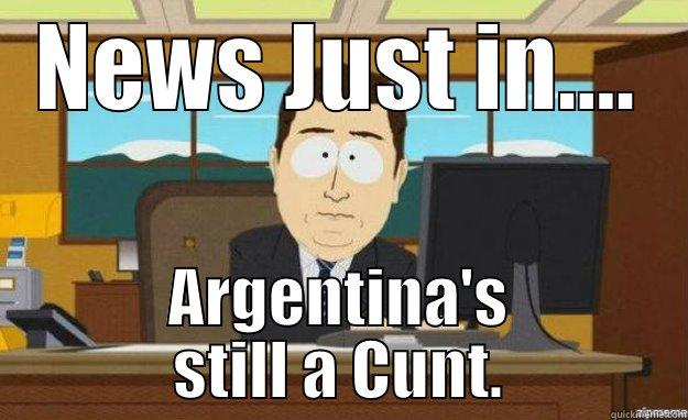 NEWS JUST IN.... ARGENTINA'S STILL A CUNT. aaaand its gone