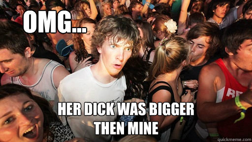 OMG... Her dick was bigger then mine  Sudden Clarity Clarence
