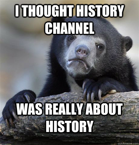 i thought history channel  was really about history  Confession Bear
