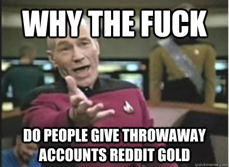 Why the fuck do people give throwaway accounts reddit gold - Why the fuck do people give throwaway accounts reddit gold  Misc