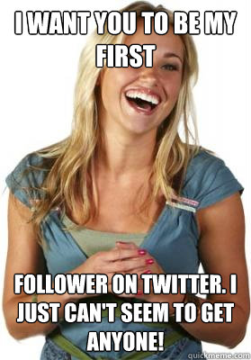 I want you to be my first follower on Twitter. I just can't seem to get anyone!   Friend Zone Fiona
