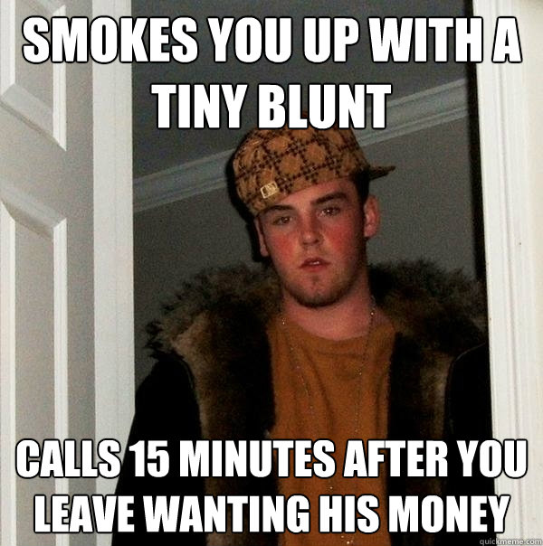 Smokes you up with a tiny blunt Calls 15 minutes after you leave wanting his money - Smokes you up with a tiny blunt Calls 15 minutes after you leave wanting his money  Scumbag Steve