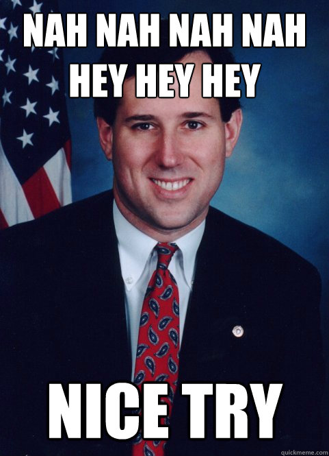 Nah Nah Nah NAH
Hey Hey hey Nice try - Nah Nah Nah NAH
Hey Hey hey Nice try  Scumbag Santorum