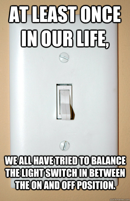 At least once in our life,  we all have tried to balance the light switch in between the on and off position.  