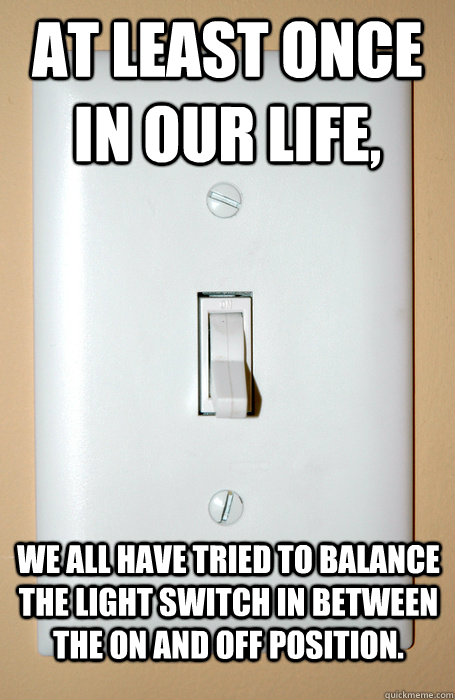 At least once in our life,  we all have tried to balance the light switch in between the on and off position. - At least once in our life,  we all have tried to balance the light switch in between the on and off position.  We have all tried it