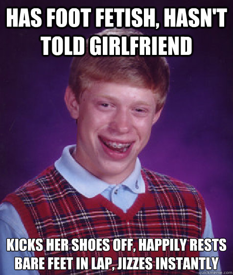 Has foot fetish, hasn't told girlfriend 
kicks her shoes off, happily rests bare feet in lap, jizzes instantly
  Bad Luck Brian