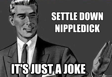settle down
nippledick     it's just a joke   Calm down