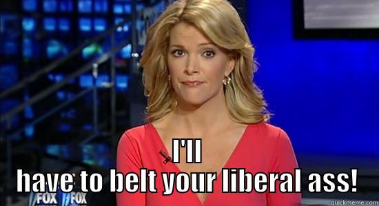  I'LL HAVE TO BELT YOUR LIBERAL ASS! essentially megyn kelly