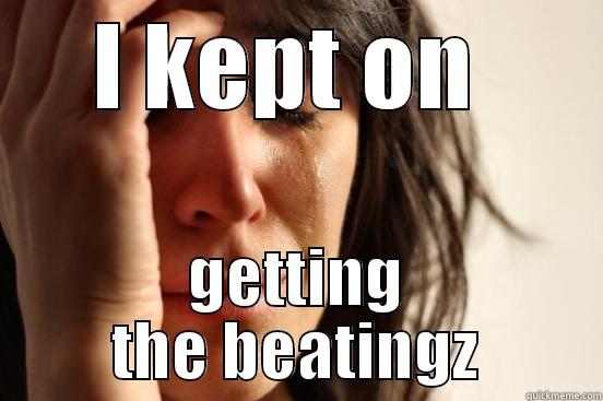I KEPT ON  GETTING THE BEATINGZ First World Problems