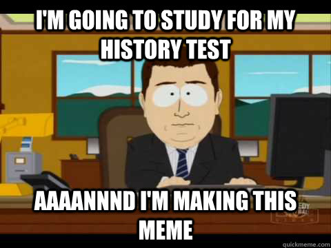I'm going to study for my history test Aaaannnd I'm making this meme  Aaand its gone