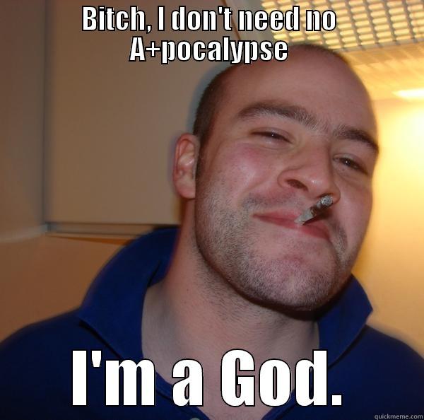 BITCH, I DON'T NEED NO A+POCALYPSE I'M A GOD. Good Guy Greg 