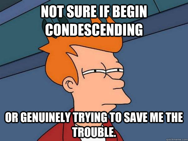 Not sure if begin condescending or genuinely trying to save me the trouble.  Futurama Fry