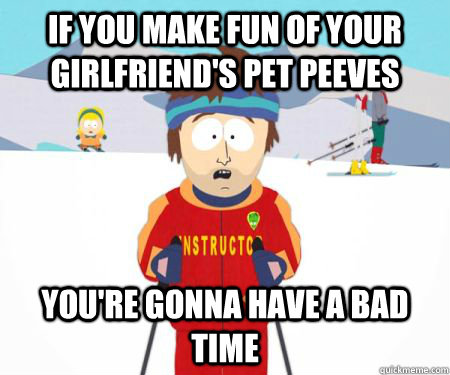 If you make fun of your girlfriend's pet peeves You're gonna have a bad time  csbadtime