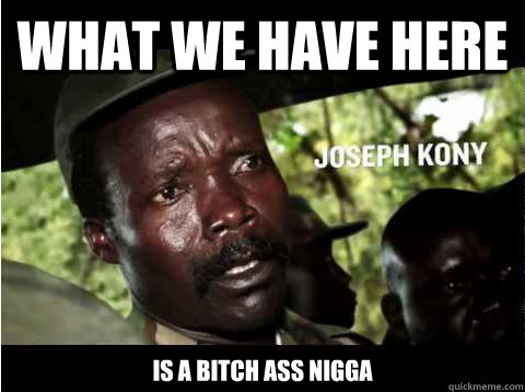 What we have here is a bitch ass nigga  Kony