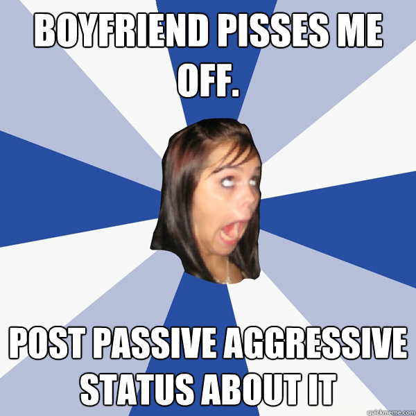 Boyfriend pisses me off. post passive aggressive status about it  Annoying Facebook Girl