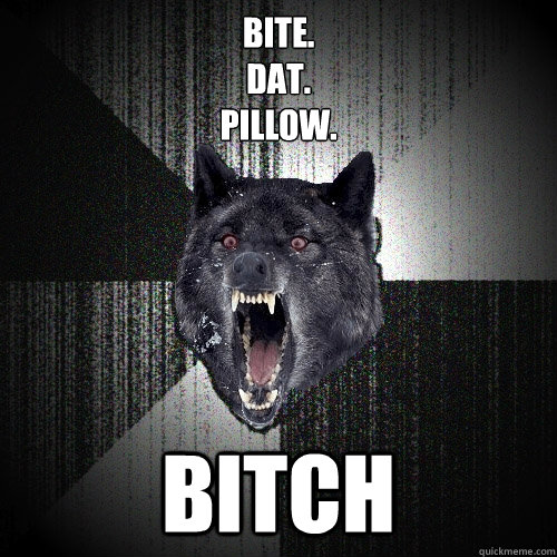 Bite. 
dat.
pillow. BITCH  Insanity Wolf