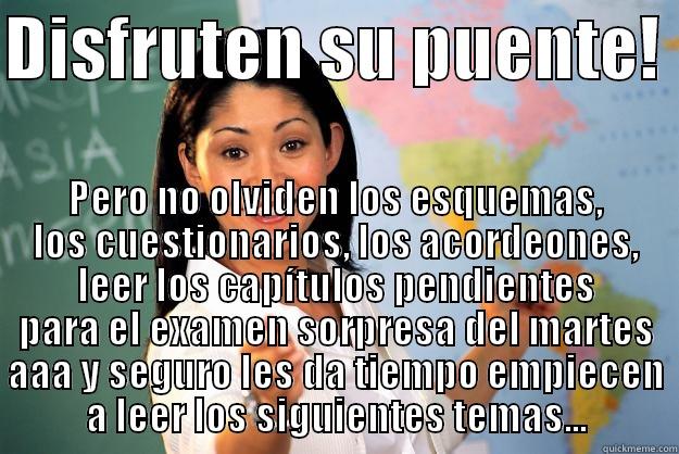 DISFRUTEN SU PUENTE!  PERO NO OLVIDEN LOS ESQUEMAS, LOS CUESTIONARIOS, LOS ACORDEONES, LEER LOS CAPÍTULOS PENDIENTES PARA EL EXAMEN SORPRESA DEL MARTES AAA Y SEGURO LES DA TIEMPO EMPIECEN A LEER LOS SIGUIENTES TEMAS... Unhelpful High School Teacher