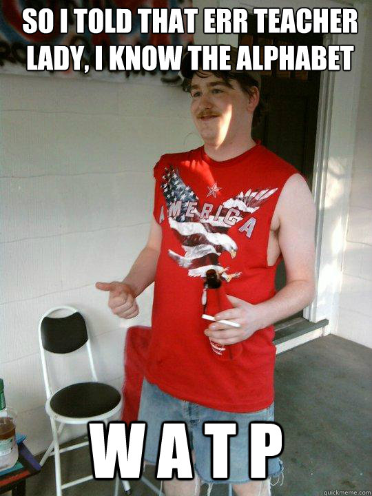 So i told that err teacher lady, i know the alphabet w a t p  Redneck Randal