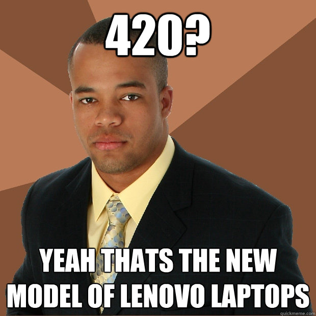 420? yeah thats the new model of Lenovo laptops  Successful Black Man