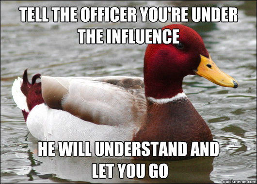 Tell the officer you're under the influence
 He will understand and
 let you go  Malicious Advice Mallard