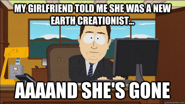 My girlfriend told me she was a new earth creationist... AAAAND she's gone - My girlfriend told me she was a new earth creationist... AAAAND she's gone  aaaand its gone