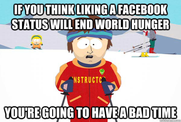 If you think liking a facebook status will end world hunger you're going to have a bad time  Super Cool Ski Instructor