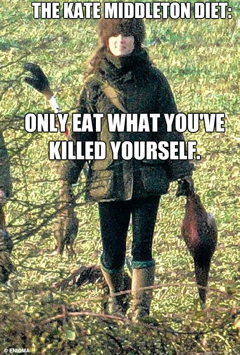 The Kate Middleton Diet: Only eat what you've killed yourself. - The Kate Middleton Diet: Only eat what you've killed yourself.  Kate Middleton