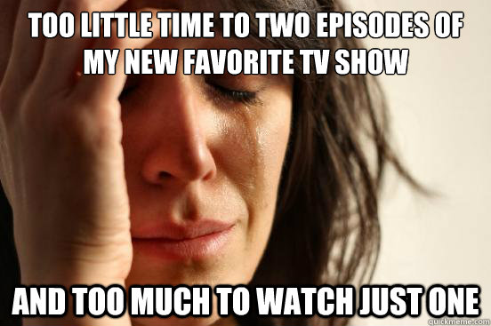 too little time to two episodes of my new favorite tv show and too much to watch just one  First World Problems