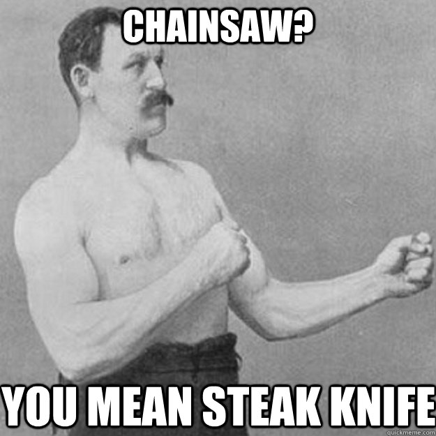 Chainsaw? you mean steak knife - Chainsaw? you mean steak knife  overly manly man