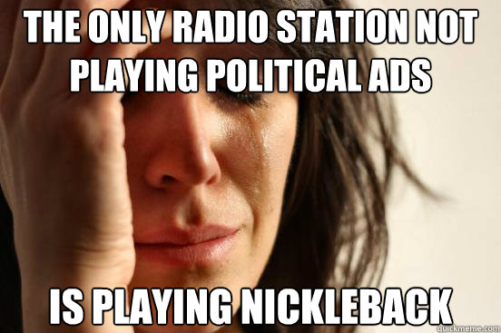 The only radio station not playing political ads is playing nickleback  First World Problems