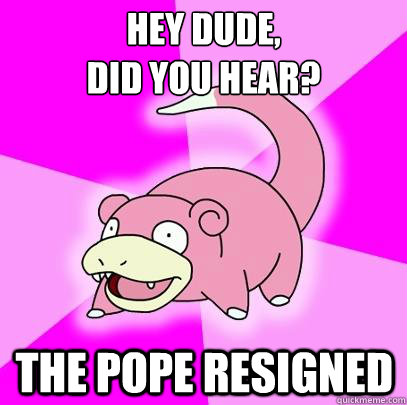Hey Dude, 
did you hear? The pope resigned  Slowpoke