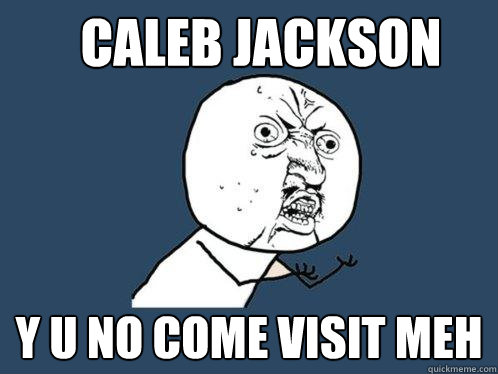 Caleb Jackson y u no come visit meh  Y U No