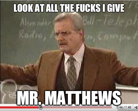 Look at all the fucks I give Mr. Matthews  