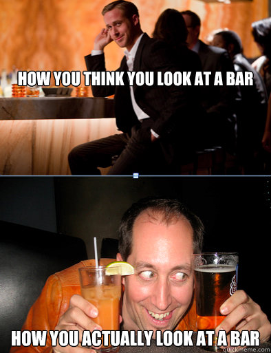 


How you think you look at a bar 

How you actually look at a bar  How you think you look at a bar