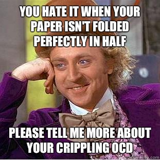 You hate it when your paper isn't folded perfectly in half please tell me more about your crippling ocd  Condescending Wonka