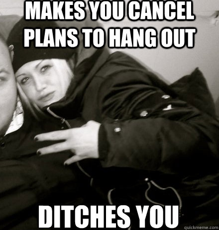makes you cancel plans to hang out ditches you  