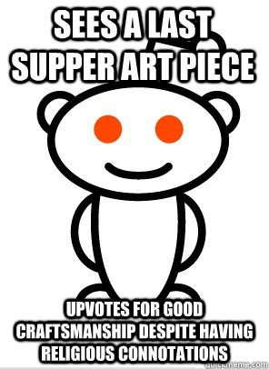 Sees a last supper art piece Upvotes for good craftsmanship despite having religious connotations  