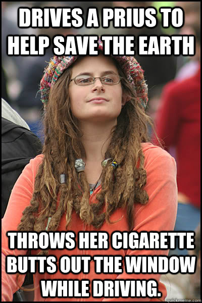 Drives a Prius to help save the earth throws her cigarette butts out the window while driving.   College Liberal
