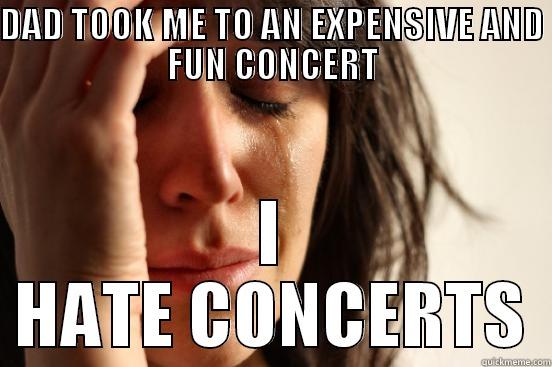 DAD TOOK ME TO AN EXPENSIVE AND FUN CONCERT I HATE CONCERTS First World Problems