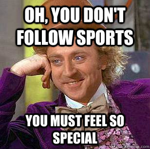 Oh, you don't follow sports You must feel so special - Oh, you don't follow sports You must feel so special  Condescending Wonka