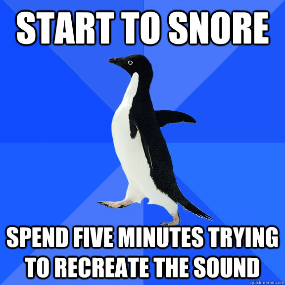start to snore Spend five minutes trying to recreate the sound  Socially Awkward Penguin