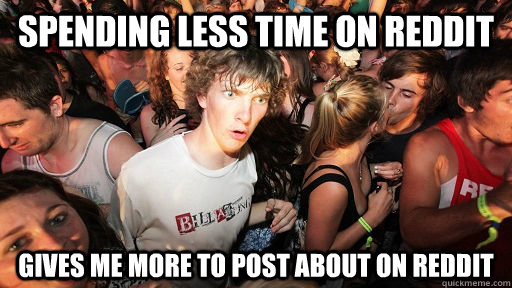 spending less time on reddit gives me more to post about on reddit  Sudden Clarity Clarence