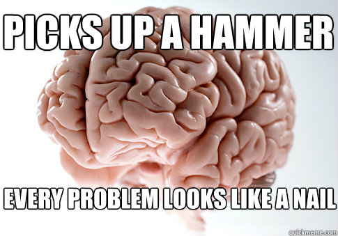picks up a hammer every problem looks like a nail  Scumbag Brain