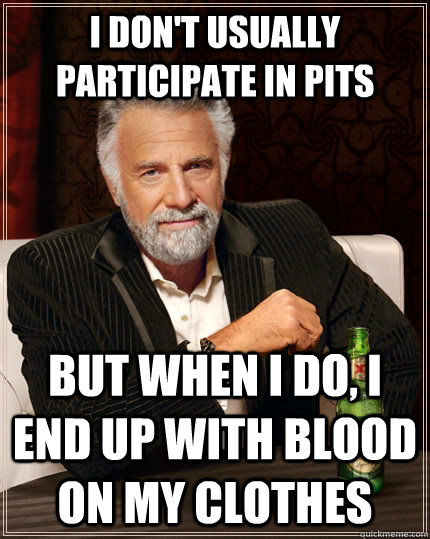 I don't usually participate in pits but when I do, I end up with blood on my clothes - I don't usually participate in pits but when I do, I end up with blood on my clothes  The Most Interesting Man In The World