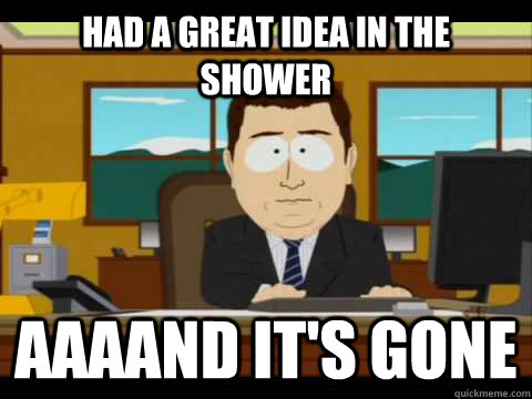 Had a great idea in the shower Aaaand it's gone  