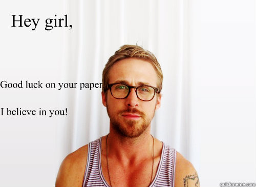 Hey girl, 
I believe in you! Good luck on your paper. - Hey girl, 
I believe in you! Good luck on your paper.  Ryan Gosling Heisbenberg