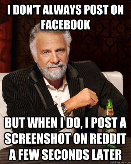 I don't always post on facebook but when I do, I post a screenshot on Reddit a few seconds later  The Most Interesting Man In The World