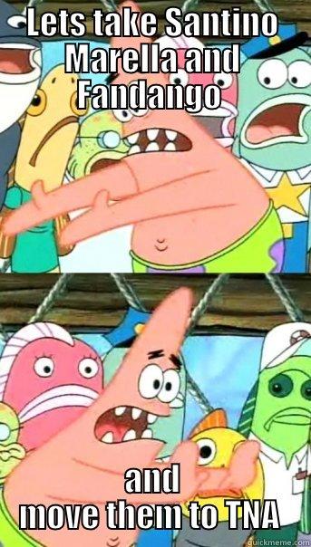 LETS TAKE SANTINO MARELLA AND FANDANGO  AND MOVE THEM TO TNA  Push it somewhere else Patrick