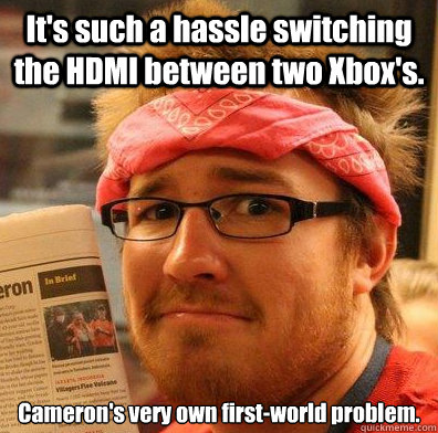 It's such a hassle switching the HDMI between two Xbox's. Cameron's very own first-world problem.  